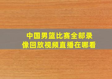 中国男篮比赛全部录像回放视频直播在哪看