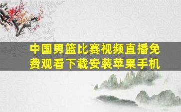 中国男篮比赛视频直播免费观看下载安装苹果手机