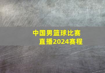 中国男篮球比赛直播2024赛程