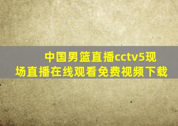 中国男篮直播cctv5现场直播在线观看免费视频下载