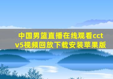 中国男篮直播在线观看cctv5视频回放下载安装苹果版