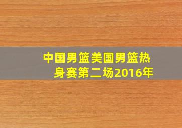 中国男篮美国男篮热身赛第二场2016年