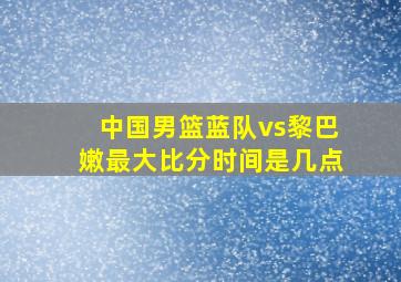 中国男篮蓝队vs黎巴嫩最大比分时间是几点