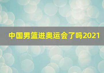 中国男篮进奥运会了吗2021