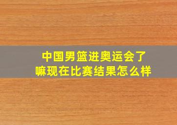 中国男篮进奥运会了嘛现在比赛结果怎么样