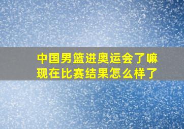 中国男篮进奥运会了嘛现在比赛结果怎么样了