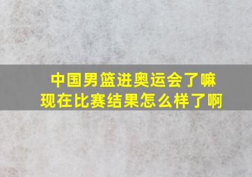 中国男篮进奥运会了嘛现在比赛结果怎么样了啊