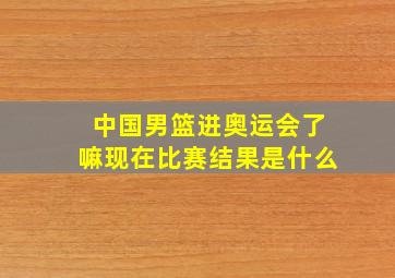 中国男篮进奥运会了嘛现在比赛结果是什么