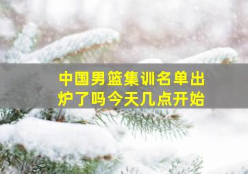 中国男篮集训名单出炉了吗今天几点开始