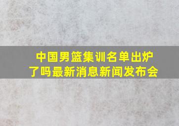 中国男篮集训名单出炉了吗最新消息新闻发布会