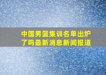 中国男篮集训名单出炉了吗最新消息新闻报道