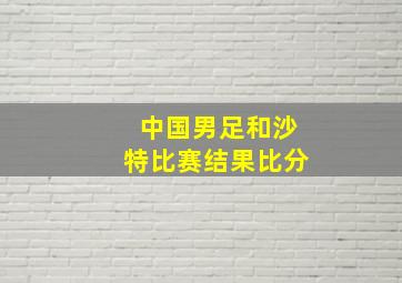 中国男足和沙特比赛结果比分