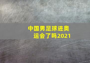 中国男足球进奥运会了吗2021