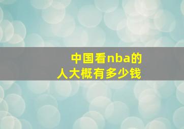 中国看nba的人大概有多少钱