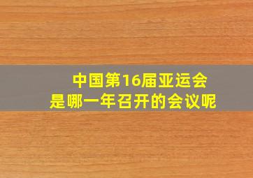 中国第16届亚运会是哪一年召开的会议呢