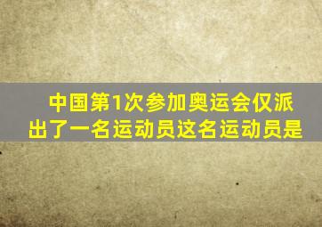 中国第1次参加奥运会仅派出了一名运动员这名运动员是