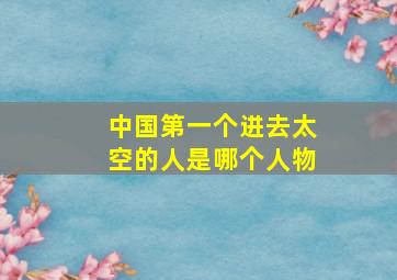 中国第一个进去太空的人是哪个人物