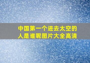 中国第一个进去太空的人是谁呢图片大全高清