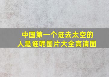 中国第一个进去太空的人是谁呢图片大全高清图