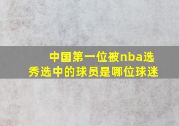 中国第一位被nba选秀选中的球员是哪位球迷