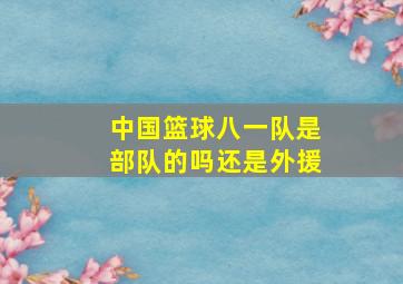 中国篮球八一队是部队的吗还是外援