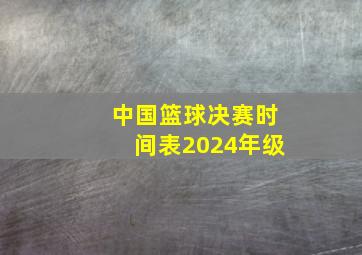 中国篮球决赛时间表2024年级