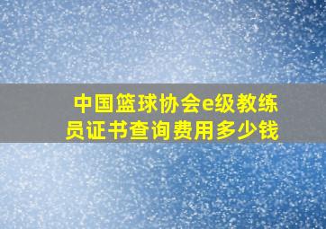 中国篮球协会e级教练员证书查询费用多少钱