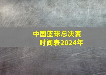 中国篮球总决赛时间表2024年