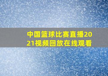 中国篮球比赛直播2021视频回放在线观看