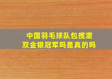 中国羽毛球队包揽混双金银冠军吗是真的吗