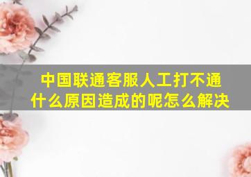 中国联通客服人工打不通什么原因造成的呢怎么解决