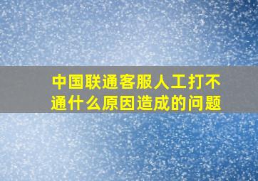 中国联通客服人工打不通什么原因造成的问题