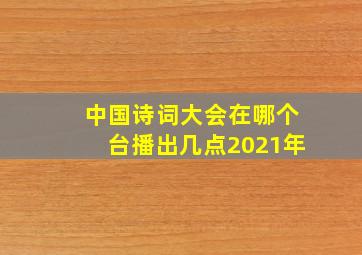 中国诗词大会在哪个台播出几点2021年