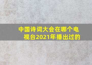 中国诗词大会在哪个电视台2021年播出过的