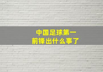 中国足球第一前锋出什么事了