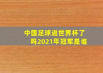 中国足球进世界杯了吗2021年冠军是谁