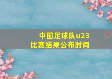 中国足球队u23比赛结果公布时间