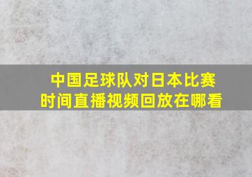 中国足球队对日本比赛时间直播视频回放在哪看