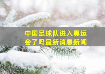 中国足球队进入奥运会了吗最新消息新闻