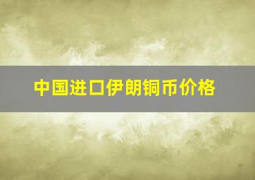 中国进口伊朗铜币价格