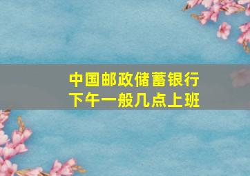 中国邮政储蓄银行下午一般几点上班