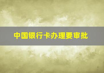 中国银行卡办理要审批