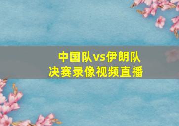 中国队vs伊朗队决赛录像视频直播