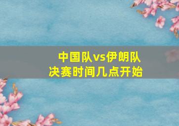 中国队vs伊朗队决赛时间几点开始