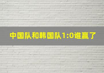 中国队和韩国队1:0谁赢了