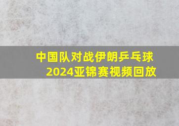 中国队对战伊朗乒乓球2024亚锦赛视频回放