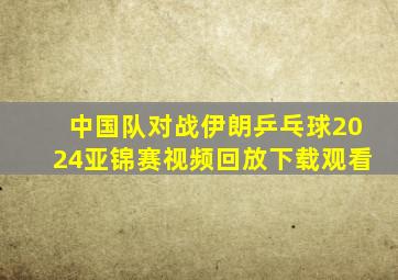 中国队对战伊朗乒乓球2024亚锦赛视频回放下载观看