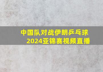 中国队对战伊朗乒乓球2024亚锦赛视频直播