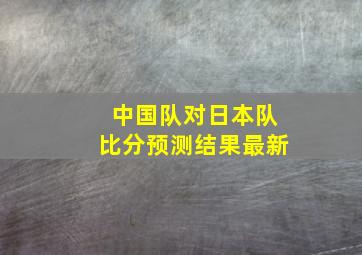 中国队对日本队比分预测结果最新