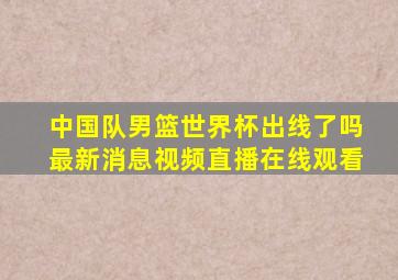 中国队男篮世界杯出线了吗最新消息视频直播在线观看